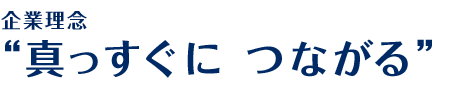 企業理念　”真っすぐに つながる”